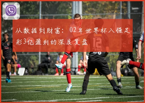 从数据到财富：02年世界杯八强足彩3亿盈利的深度复盘