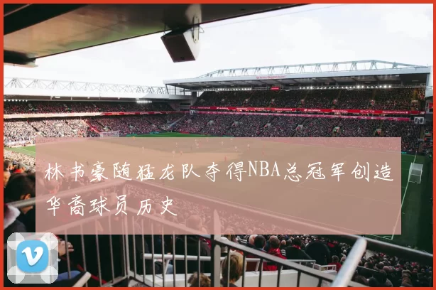 林书豪随猛龙队夺得NBA总冠军创造华裔球员历史
