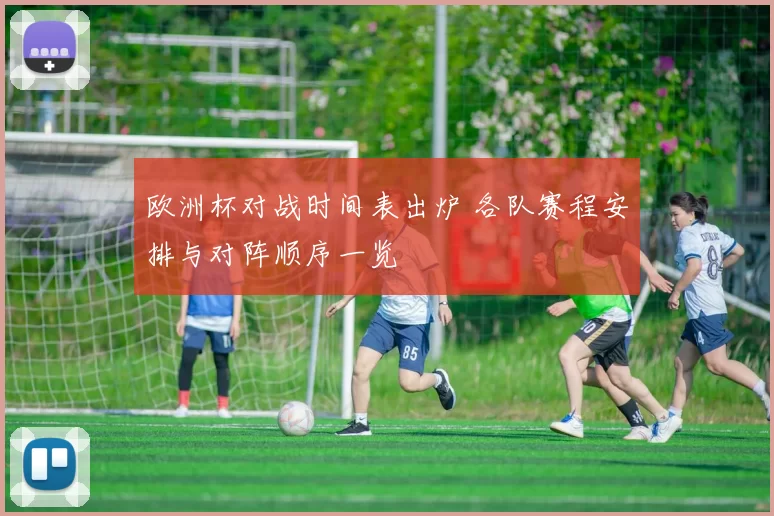 欧洲杯对战时间表出炉 各队赛程安排与对阵顺序一览