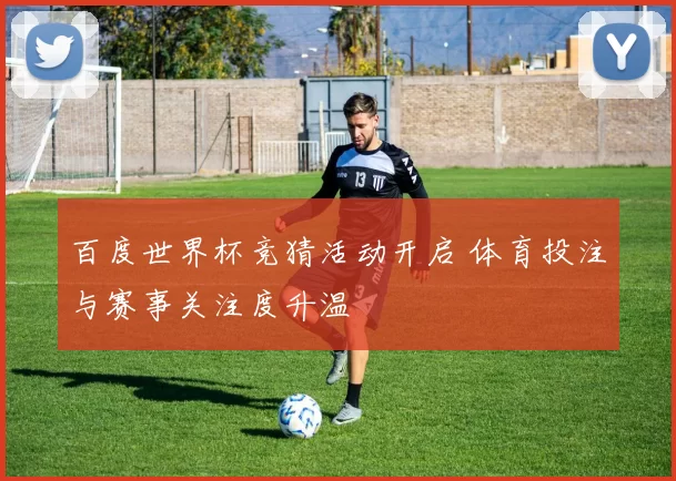 百度世界杯竞猜活动开启 体育投注与赛事关注度升温