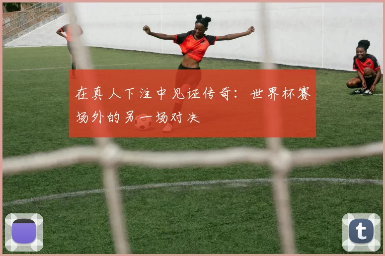 在真人下注中见证传奇：世界杯赛场外的另一场对决