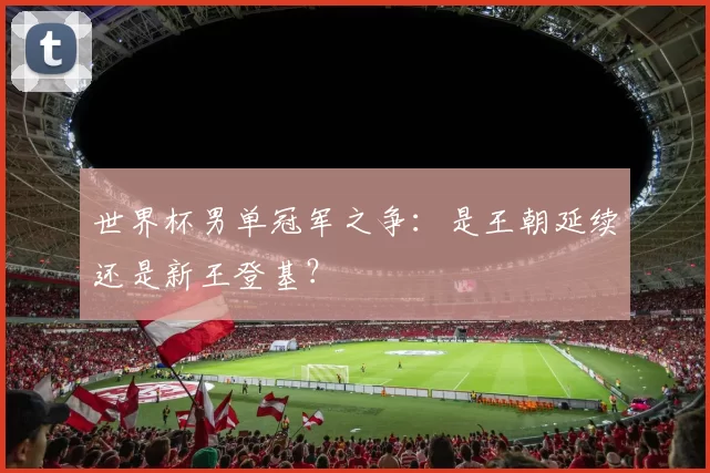 世界杯男单冠军之争:是王朝延续还是新王登基?