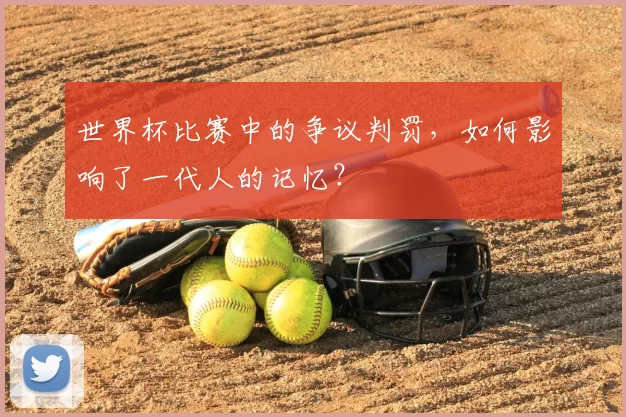 世界杯比赛中的争议判罚,如何影响了一代人的记忆?