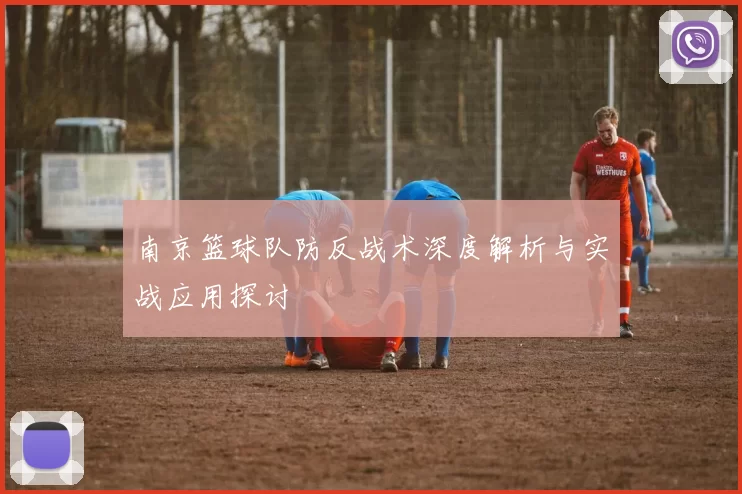 南京篮球队防反战术深度解析与实战应用探讨