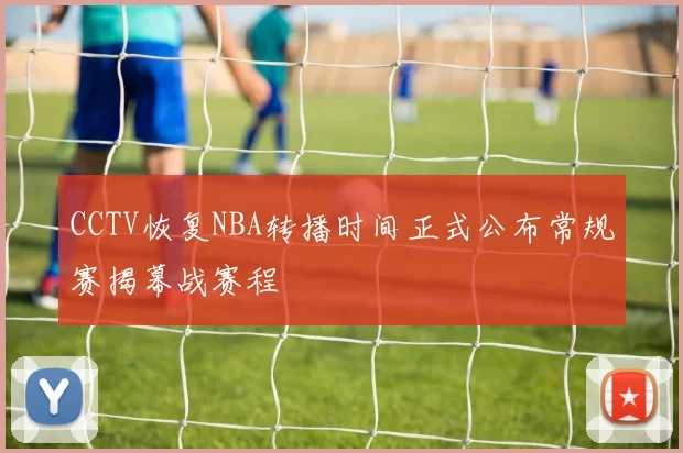 CCTV恢复NBA转播时间正式公布常规赛揭幕战赛程
