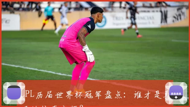LPL历届世界杯冠军盘点：谁才是真正的传奇之师？
