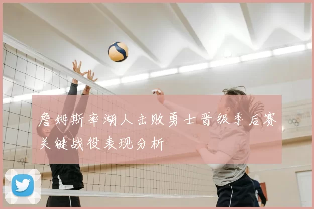 詹姆斯率湖人击败勇士晋级季后赛关键战役表现分析