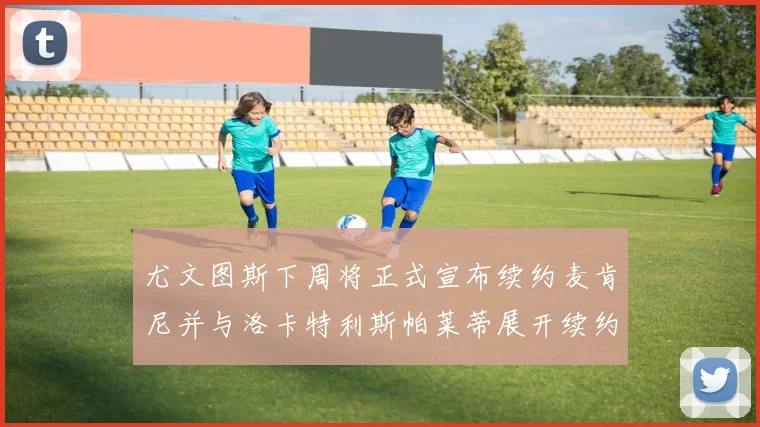 尤文图斯下周将正式宣布续约麦肯尼并与洛卡特利斯帕莱蒂展开续约谈判