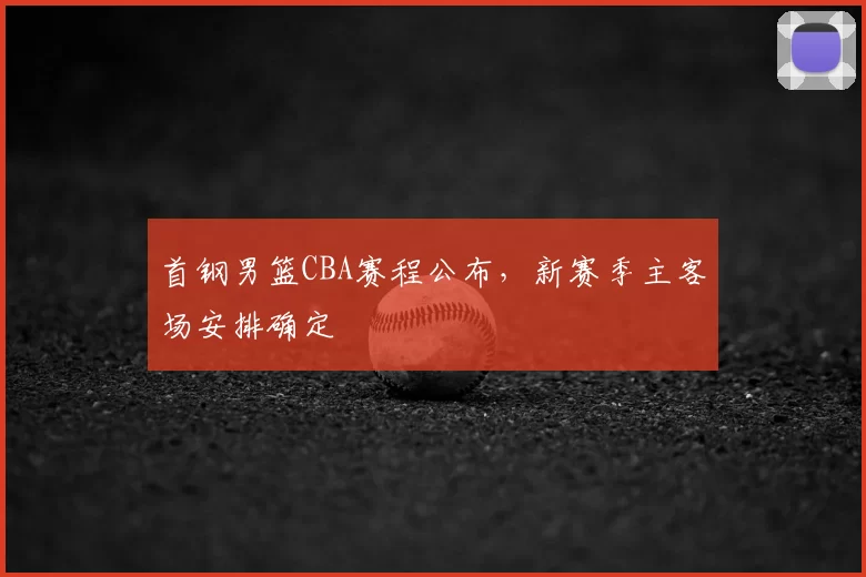 首钢男篮CBA赛程公布，新赛季主客场安排确定