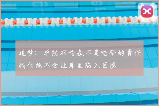 追梦:单防布伦森不是哈登的责任我们绝不会让库里陷入困境