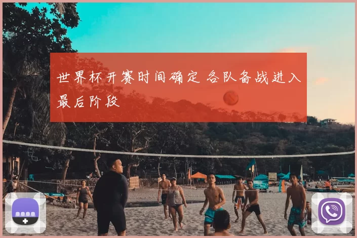 世界杯开赛时间确定 各队备战进入最后阶段