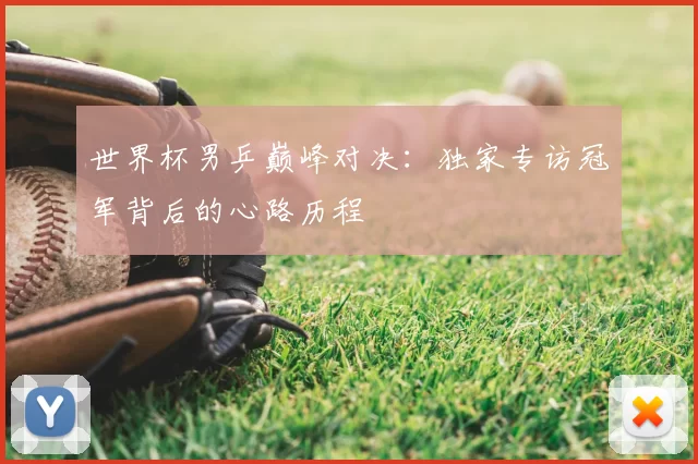 世界杯男乒巅峰对决：独家专访冠军背后的心路历程