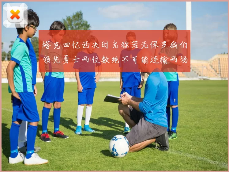 塔克回忆西决时光称若无保罗我们领先勇士两位数绝不可能连输两场