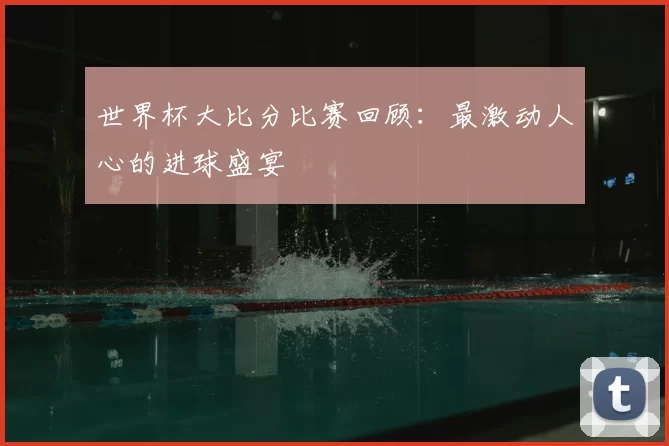 世界杯大比分比赛回顾:最激动人心的进球盛宴
