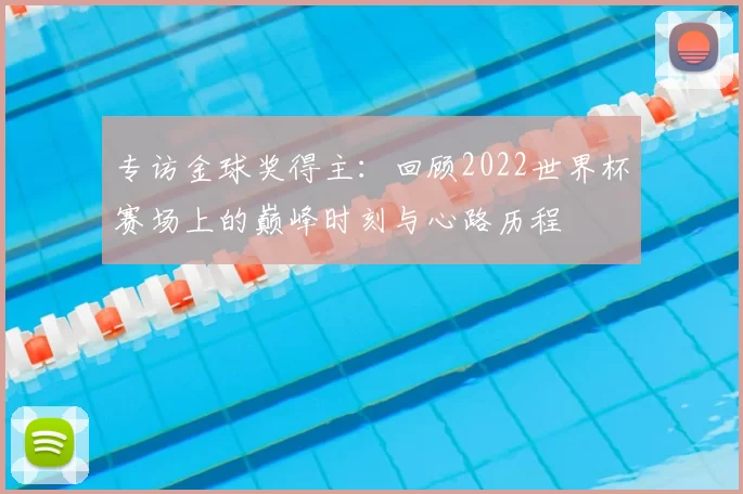 专访金球奖得主:回顾2022世界杯赛场上的巅峰时刻与心路历程