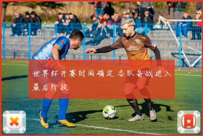 世界杯开赛时间确定 各队备战进入最后阶段