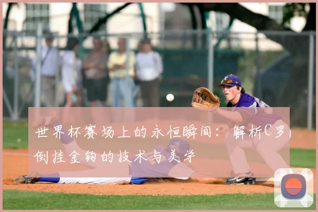 世界杯赛场上的永恒瞬间：解析C罗倒挂金钩的技术与美学
