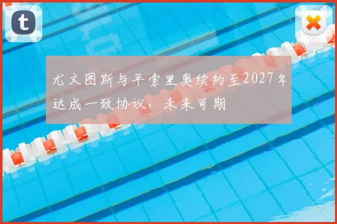 尤文图斯与平索里奥续约至2027年达成一致协议,未来可期