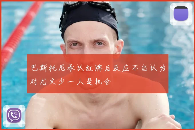 巴斯托尼承认红牌后反应不当认为对尤文少一人是机会