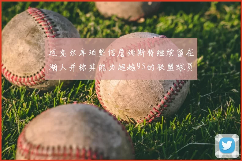 迈克尔库珀坚信詹姆斯将继续留在湖人并称其能力超越95的联盟球员