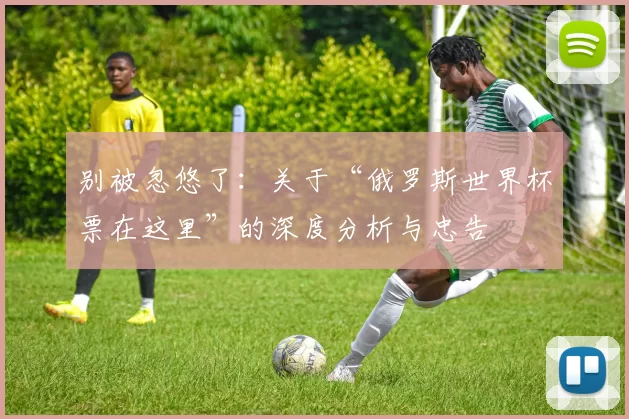 别被忽悠了：关于“俄罗斯世界杯票在这里”的深度分析与忠告