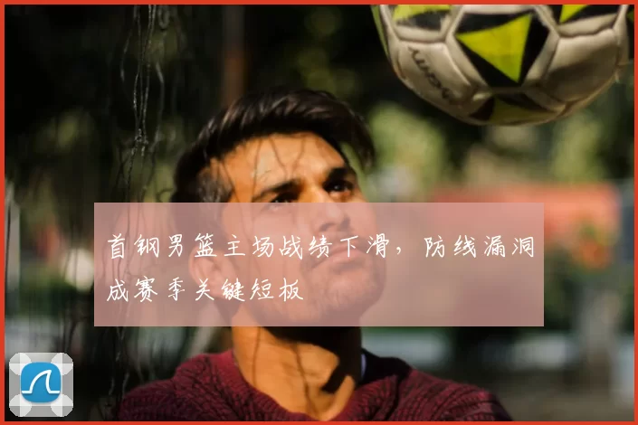首钢男篮主场战绩下滑，防线漏洞成赛季关键短板