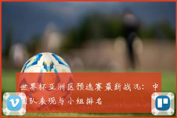 世界杯亚洲区预选赛最新战况：中国队表现与小组排名