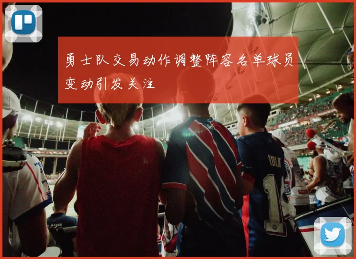 勇士队交易动作调整阵容名单球员变动引发关注