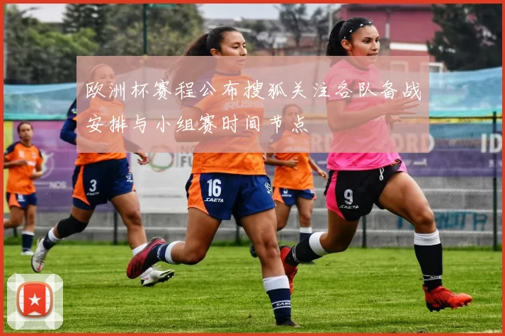 欧洲杯赛程公布搜狐关注各队备战安排与小组赛时间节点