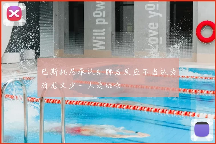 巴斯托尼承认红牌后反应不当认为对尤文少一人是机会