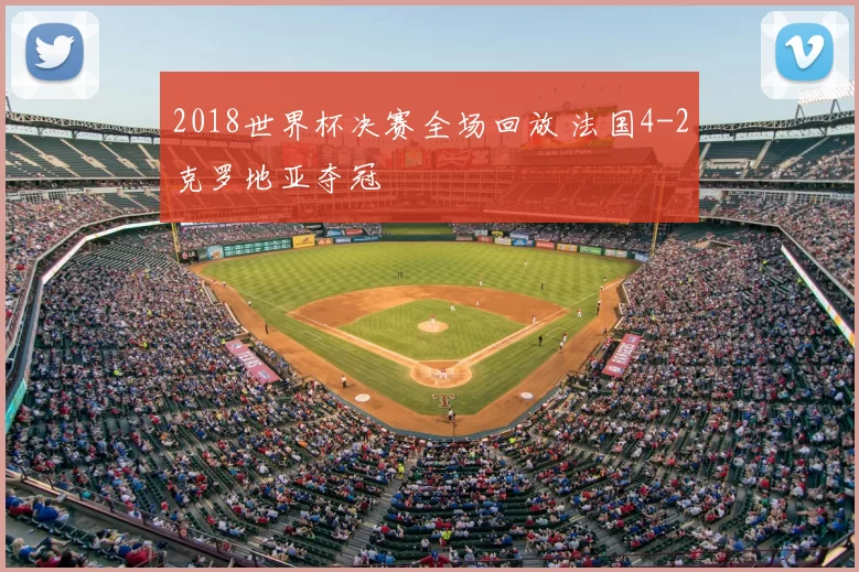 2018世界杯决赛全场回放 法国4-2克罗地亚夺冠