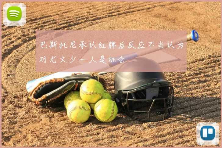 巴斯托尼承认红牌后反应不当认为对尤文少一人是机会