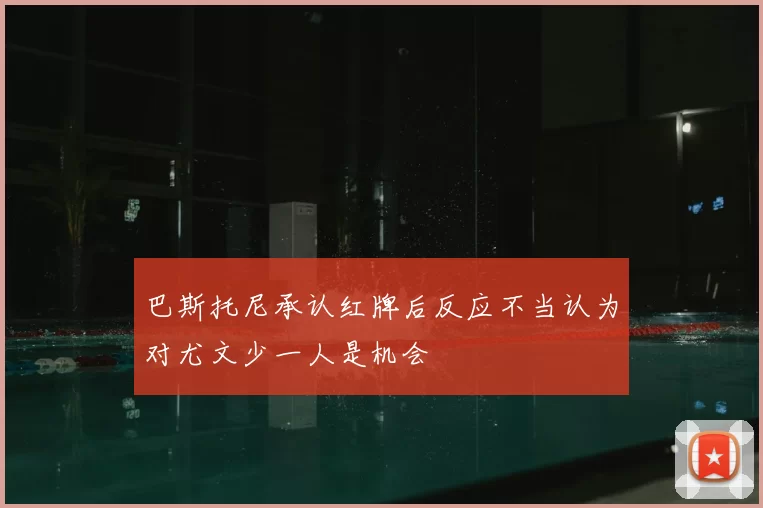 巴斯托尼承认红牌后反应不当认为对尤文少一人是机会