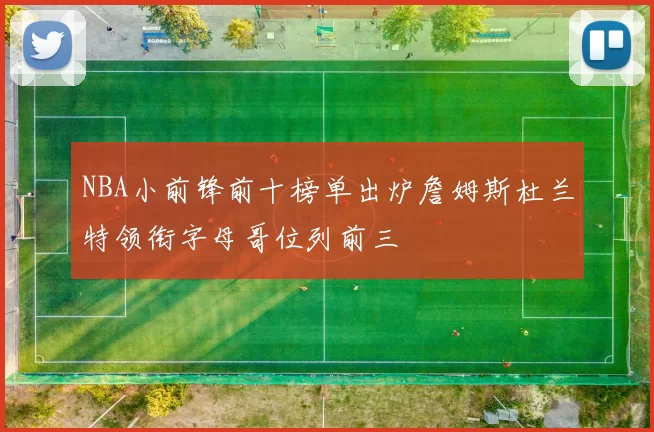 NBA小前锋前十榜单出炉詹姆斯杜兰特领衔字母哥位列前三
