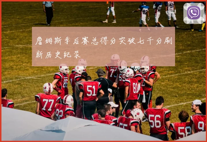 詹姆斯季后赛总得分突破七千分刷新历史纪录