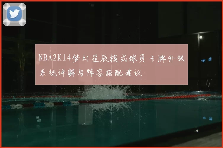 NBA2K14梦幻星辰模式球员卡牌升级系统详解与阵容搭配建议