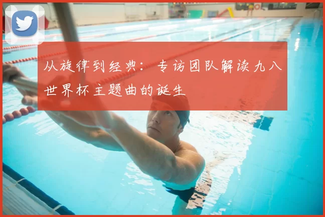 从旋律到经典:专访团队解读九八世界杯主题曲的诞生