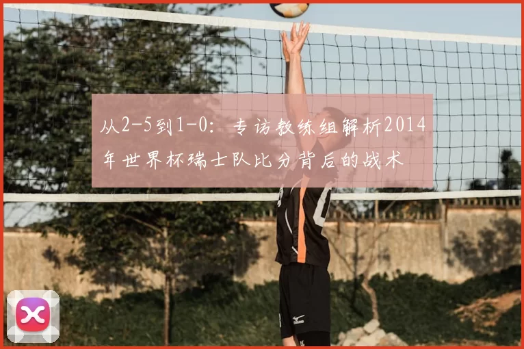 从2-5到1-0：专访教练组解析2014年世界杯瑞士队比分背后的战术
