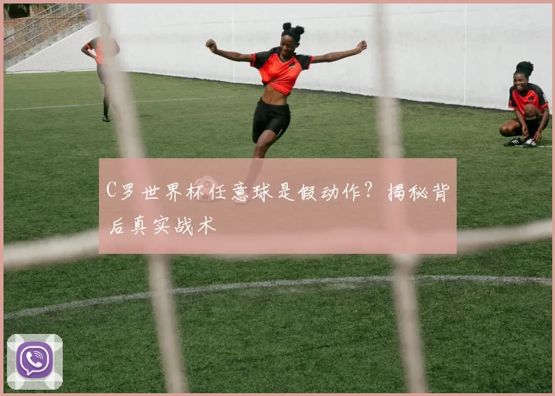 C罗世界杯任意球是假动作？揭秘背后真实战术