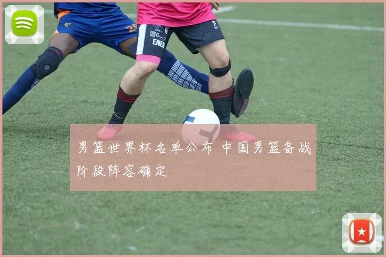 男篮世界杯名单公布 中国男篮备战阶段阵容确定