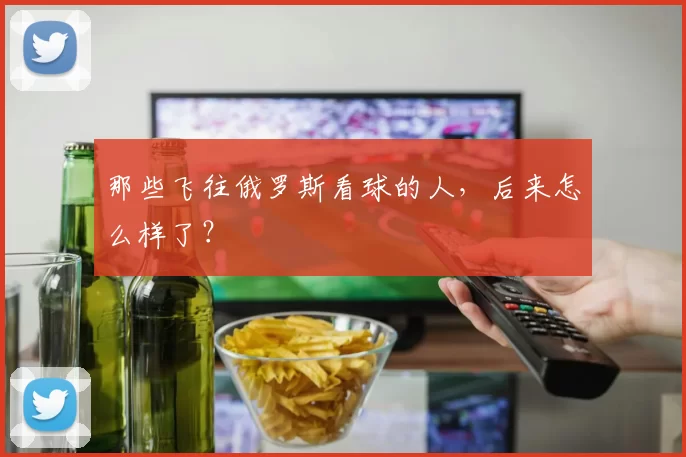 那些飞往俄罗斯看球的人,后来怎么样了?