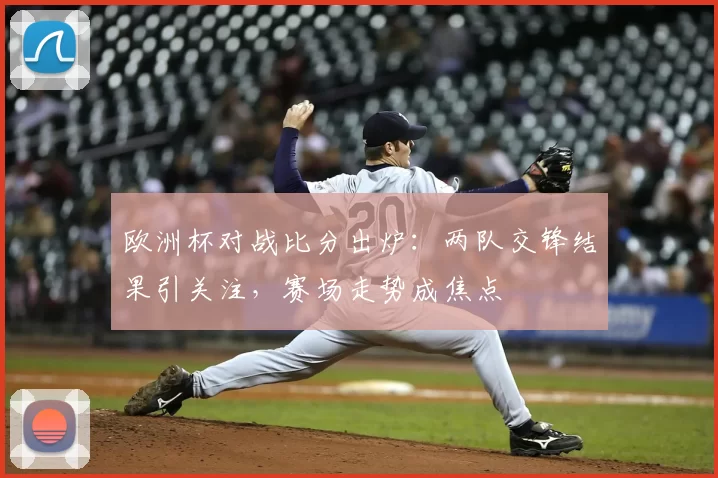 欧洲杯对战比分出炉:两队交锋结果引关注,赛场走势成焦点