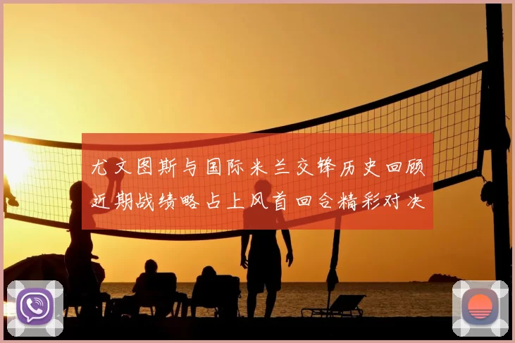 尤文图斯与国际米兰交锋历史回顾近期战绩略占上风首回合精彩对决回顾