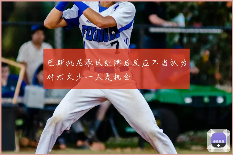 巴斯托尼承认红牌后反应不当认为对尤文少一人是机会