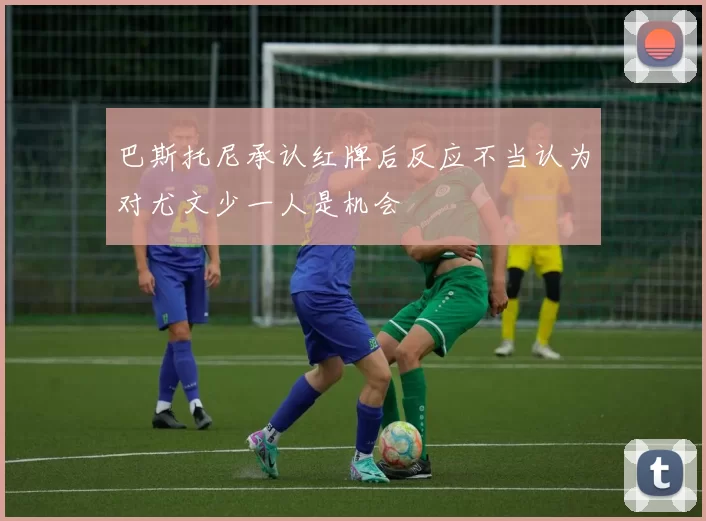 巴斯托尼承认红牌后反应不当认为对尤文少一人是机会