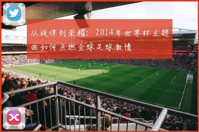 从旋律到荣耀：2014年世界杯主题曲如何点燃全球足球激情