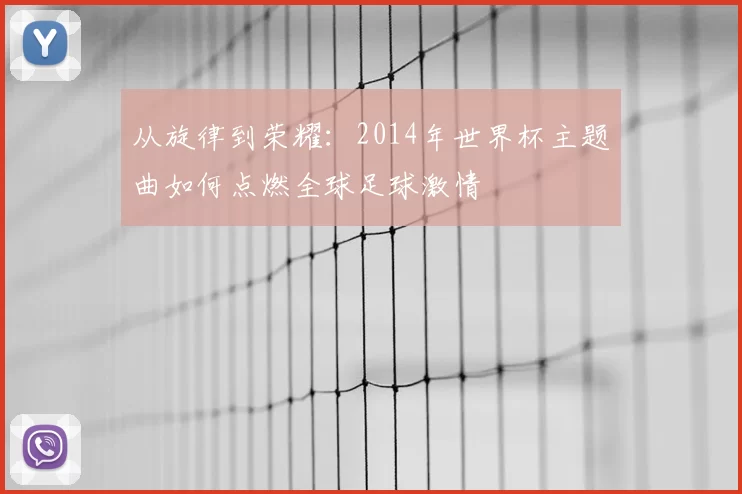 从旋律到荣耀：2014年世界杯主题曲如何点燃全球足球激情