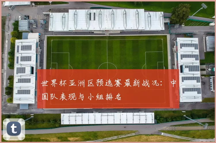 世界杯亚洲区预选赛最新战况：中国队表现与小组排名