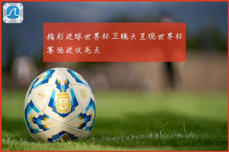精彩进球世界杯卫镜头呈现世界杯赛场进攻亮点