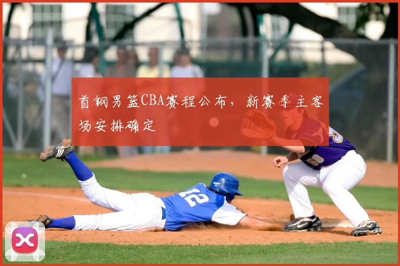 首钢男篮CBA赛程公布，新赛季主客场安排确定